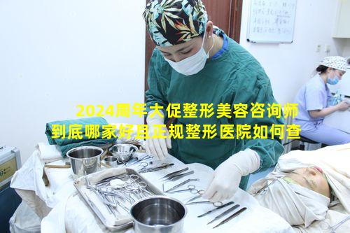 2024周年大促整形美容咨询师到底哪家好且正规整形医院如何查看