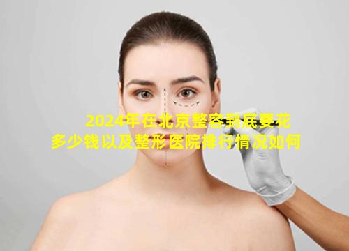 2024年在北京整容到底要花多少钱以及整形医院排行情况如何