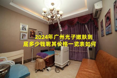2024年广州光子嫩肤到底多少钱呢其价格一览表如何