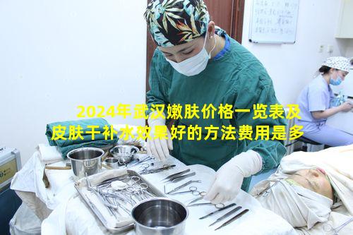 2024年武汉嫩肤价格一览表及皮肤干补水效果好的方法费用是多少