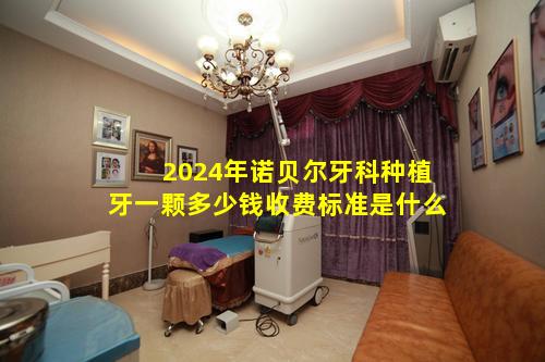 2024年诺贝尔牙科种植牙一颗多少钱收费标准是什么