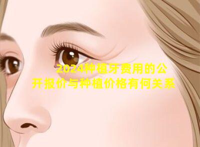 2024种植牙费用的公开报价与种植价格有何关系