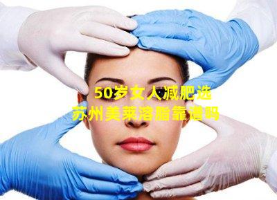 50岁女人减肥选苏州美莱溶脂靠谱吗