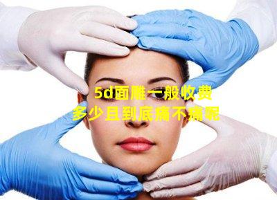 5d面雕一般收费多少且到底痛不痛呢