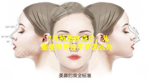 7月特惠冰点价，儿童换牙牙齿不齐怎么办