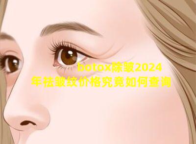 botox除皱2024年祛皱纹价格究竟如何查询