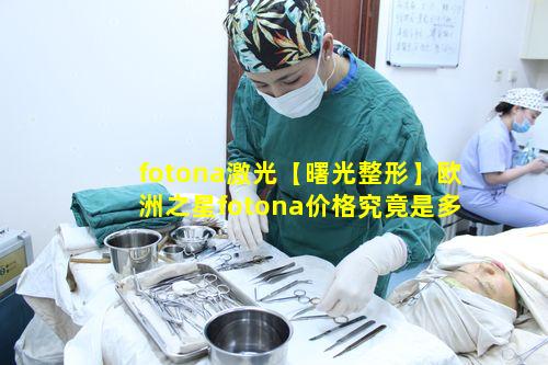 fotona激光【曙光整形】欧洲之星fotona价格究竟是多少呢
