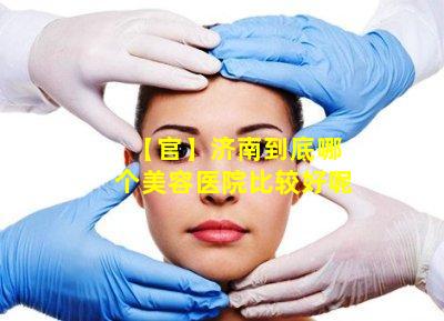 【官】济南到底哪个美容医院比较好呢