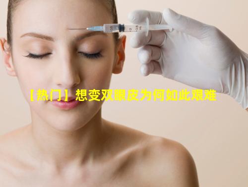 【热门】想变双眼皮为何如此艰难
