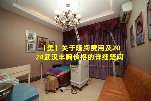 【美】关于隆胸费用及2024武汉丰胸价格的详细疑问