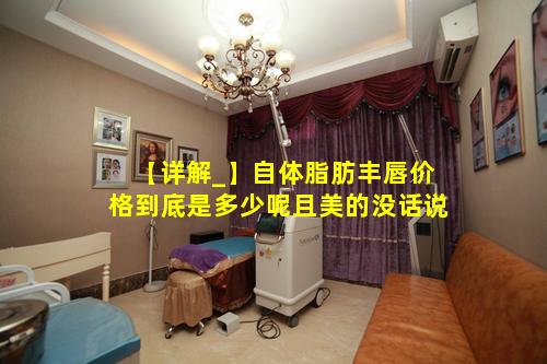 【详解_】自体脂肪丰唇价格到底是多少呢且美的没话说