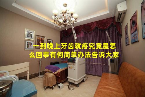 一到晚上牙齿就疼究竟是怎么回事有何简单办法告诉大家