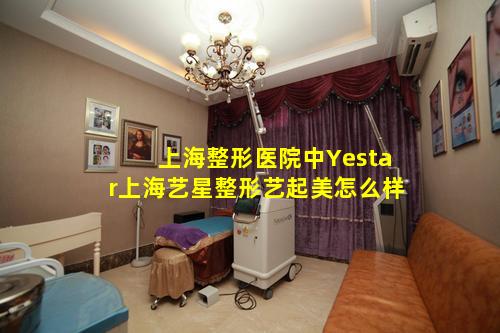 上海整形医院中Yestar上海艺星整形艺起美怎么样
