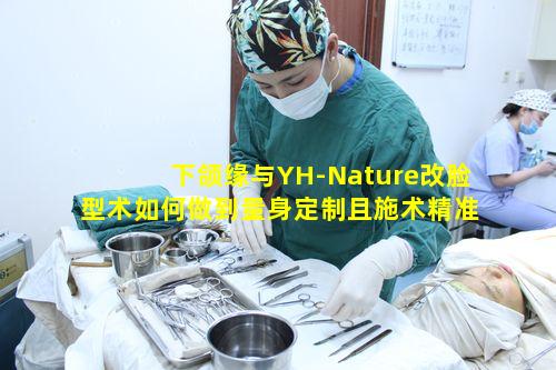 下颌缘与YH-Nature改脸型术如何做到量身定制且施术精准呢