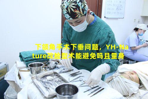 下颌角手术下垂问题，YH-Nature改脸型术能避免吗且量身定制与施术精准真的可靠吗