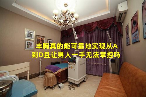 丰胸真的能可靠地实现从A到D且让男人一手无法掌控吗