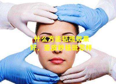 什么方法祛斑效果好，亚皮秒祛斑怎样