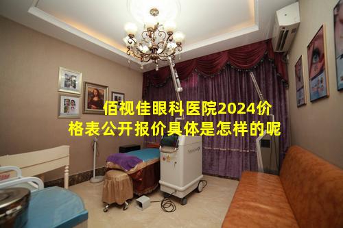 佰视佳眼科医院2024价格表公开报价具体是怎样的呢