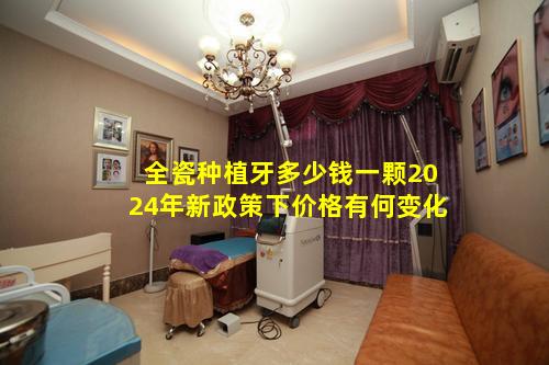 全瓷种植牙多少钱一颗2024年新政策下价格有何变化
