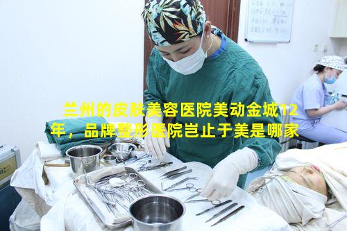 兰州的皮肤美容医院美动金城12年，品牌整形医院岂止于美是哪家
