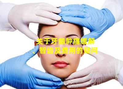 关于牙龈肿痛缓解、智齿及费用的疑问