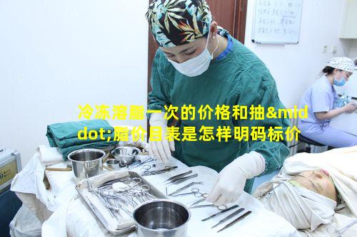 冷冻溶脂一次的价格和抽·脂价目表是怎样明码标价的呢