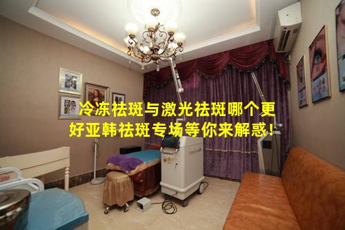 冷冻祛斑与激光祛斑哪个更好亚韩祛斑专场等你来解惑！