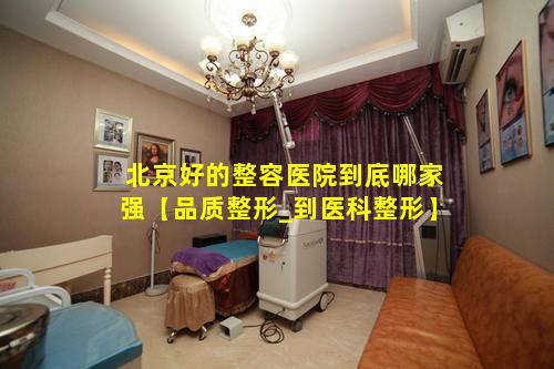北京好的整容医院到底哪家强【品质整形_到医科整形】