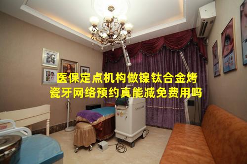 医保定点机构做镍钛合金烤瓷牙网络预约真能减免费用吗