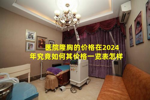 医院隆胸的价格在2024年究竟如何其价格一览表怎样