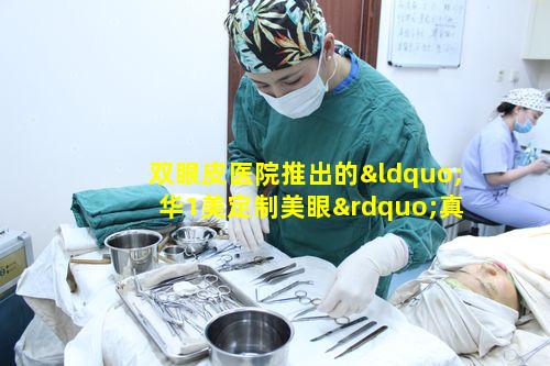 双眼皮医院推出的“华1美定制美眼”真能为颜值加分吗