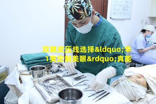 双眼皮压线选择“华1美定制美眼”真能为颜值加分吗