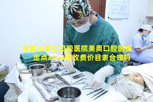 合肥三孝口口腔医院美奥口腔医保定点2024年收费价目表合理吗
