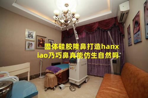 固体硅胶隆鼻打造hanxiao乃巧鼻真能仿生自然吗