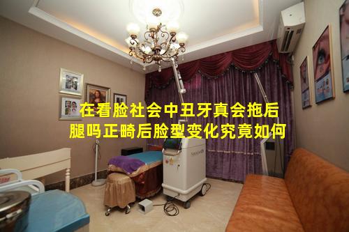 在看脸社会中丑牙真会拖后腿吗正畸后脸型变化究竟如何