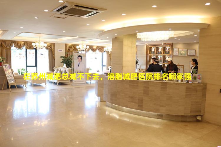 在苏州减肥总减不下去，溶脂减肥医院排名哪家强