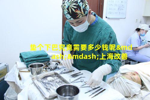 垫个下巴究竟需要多少钱呢——上海改善下巴后缩价格表解析