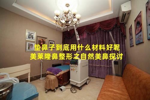 垫鼻子到底用什么材料好呢美莱隆鼻整形之自然美鼻探讨