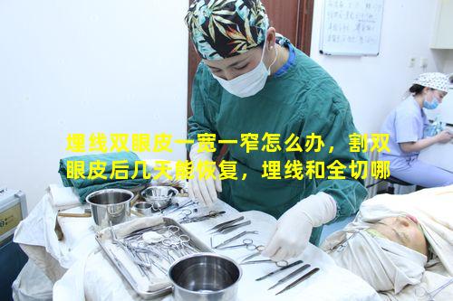 埋线双眼皮一宽一窄怎么办，割双眼皮后几天能恢复，埋线和全切哪种好
