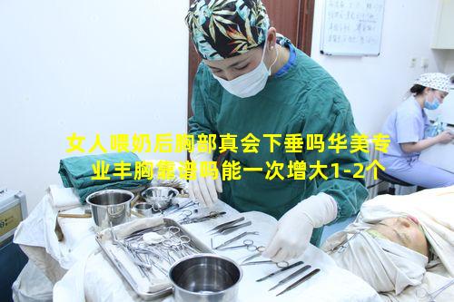 女人喂奶后胸部真会下垂吗华美专业丰胸靠谱吗能一次增大1-2个CUP