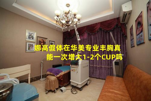 娜高假体在华美专业丰胸真能一次增大1-2个CUP吗