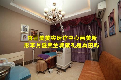 官画美美容医疗中心画美整形本月盛典全城献礼是真的吗