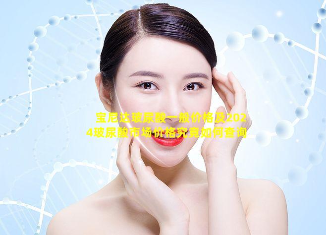 宝尼达玻尿酸一般价格及2024玻尿酸市场价格究竟如何查询