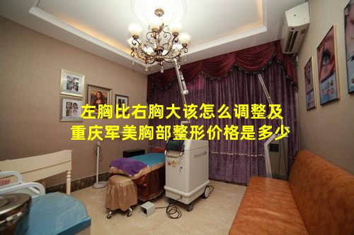 左胸比右胸大该怎么调整及重庆军美胸部整形价格是多少