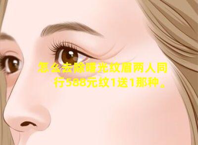 怎么去除曙光纹眉两人同行588元纹1送1那种。