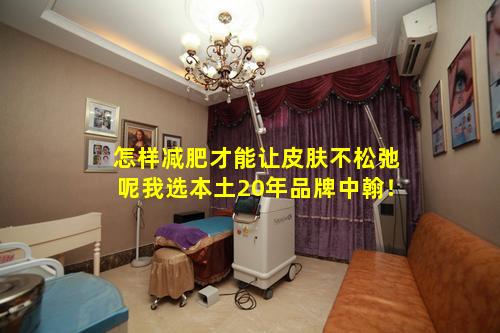 怎样减肥才能让皮肤不松弛呢我选本土20年品牌中翰！