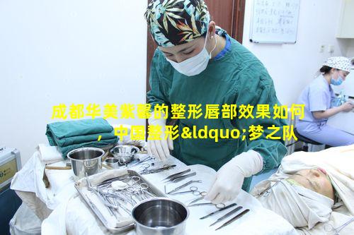 成都华美紫馨的整形唇部效果如何，中国整形“梦之队”真的靠谱吗