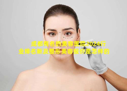 成都有名的美容医院2024行业排名新及整形美容报价是怎样的