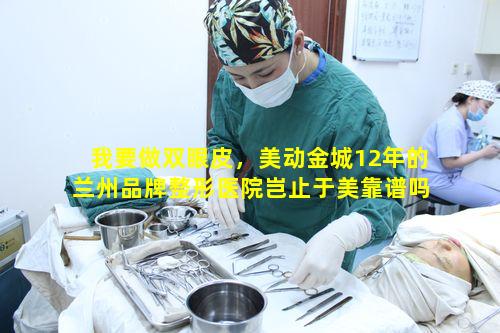 我要做双眼皮，美动金城12年的兰州品牌整形医院岂止于美靠谱吗