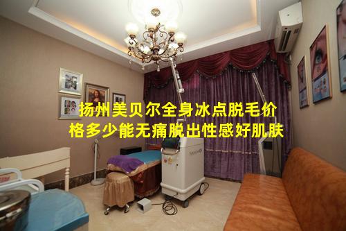扬州美贝尔全身冰点脱毛价格多少能无痛脱出性感好肌肤